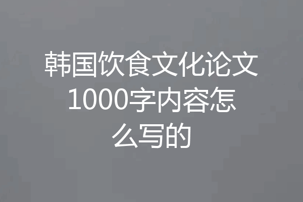 韩国饮食文化论文1000字内容怎么写的