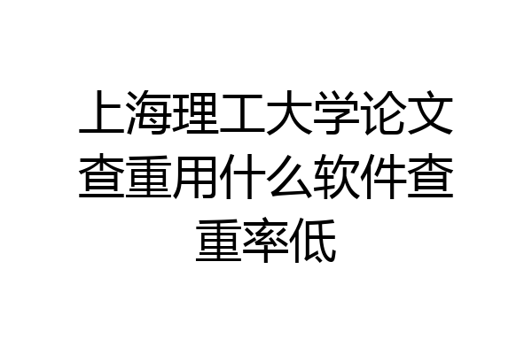 上海理工大学论文查重用什么软件查重率低