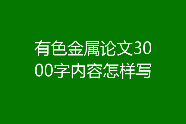 有色金属论文3000字内容怎样写