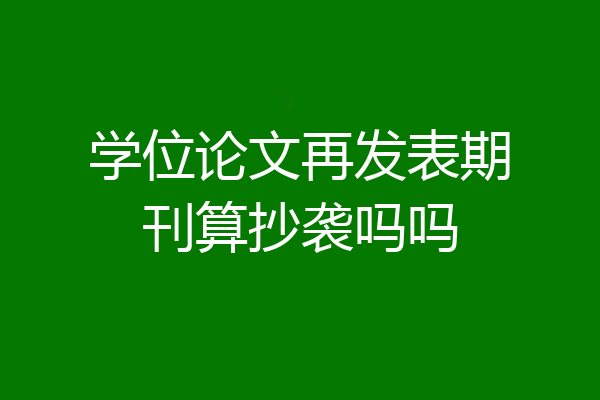 学位论文再发表期刊算抄袭吗吗