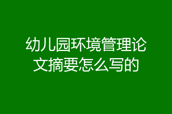 幼儿园环境管理论文摘要怎么写的