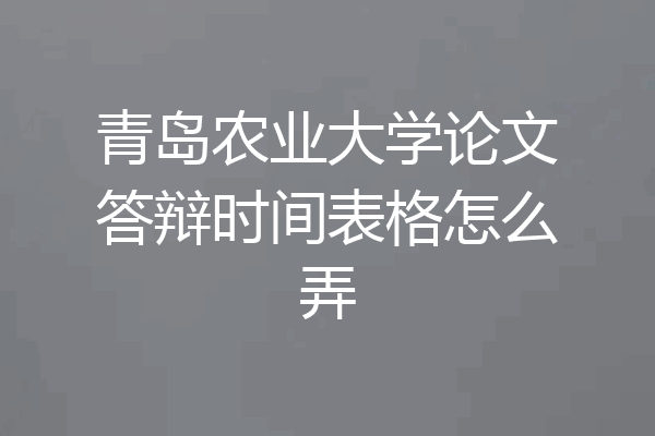 青岛农业大学论文答辩时间表格怎么弄