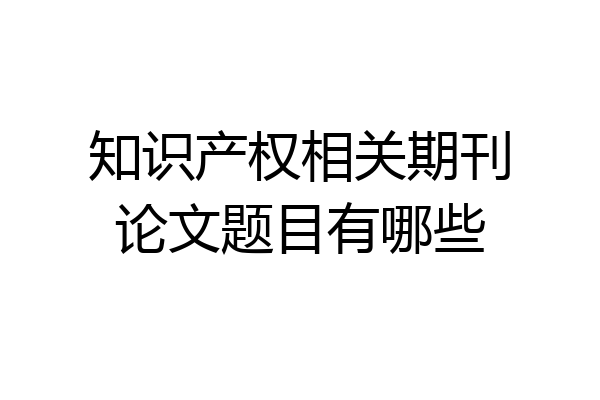 知识产权相关期刊论文题目有哪些
