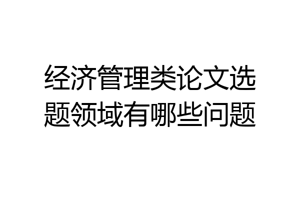 经济管理类论文选题领域有哪些问题