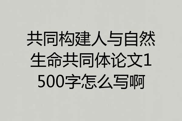 共同构建人与自然生命共同体论文1500字怎么写啊