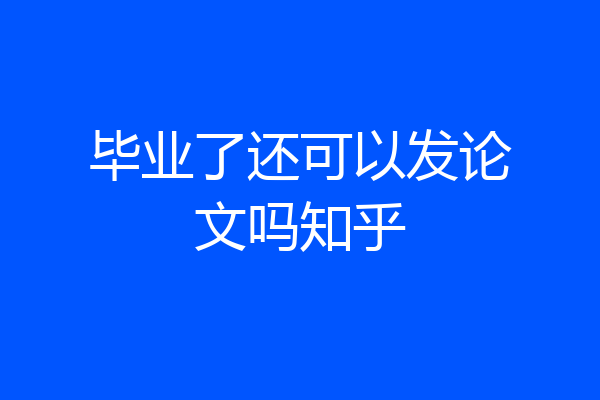 毕业了还可以发论文吗知乎
