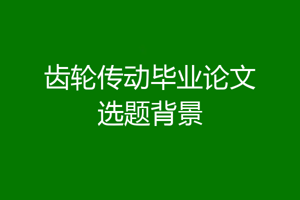 齿轮传动毕业论文选题背景