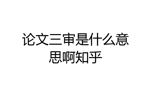 论文三审是什么意思啊知乎