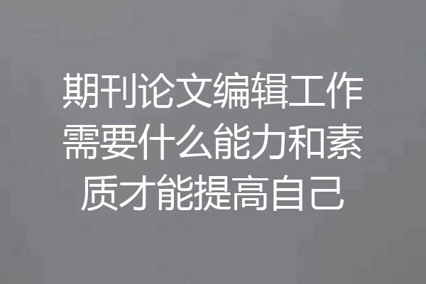 期刊论文编辑工作需要什么能力和素质才能提高自己