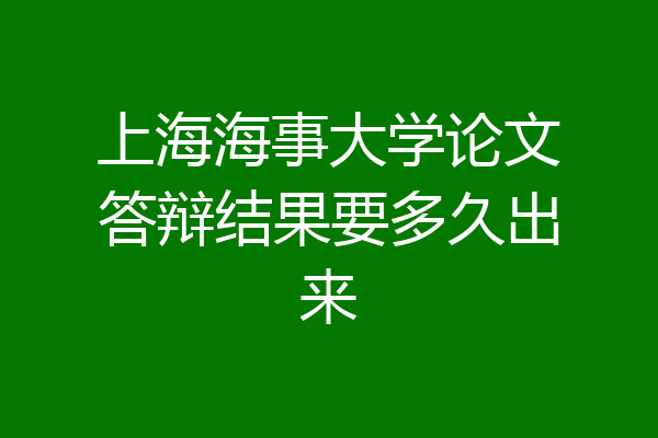 上海海事大学论文答辩结果要多久出来