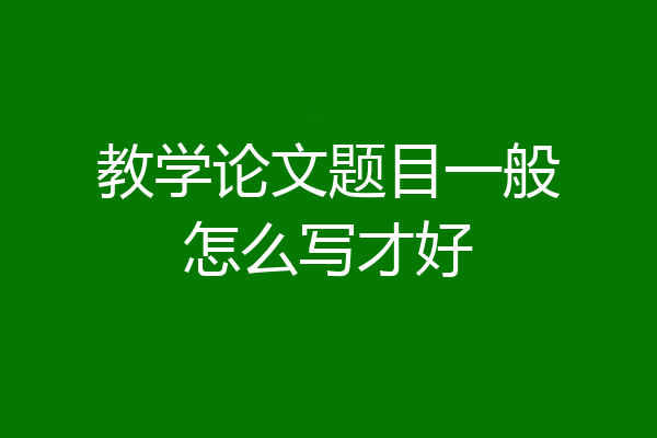 教学论文题目一般怎么写才好