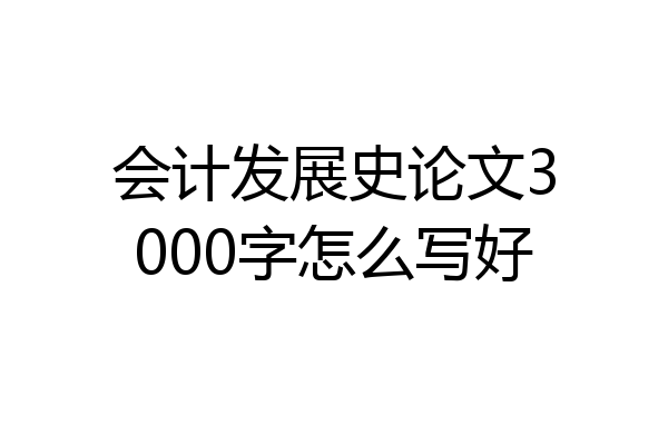 会计发展史论文3000字怎么写好
