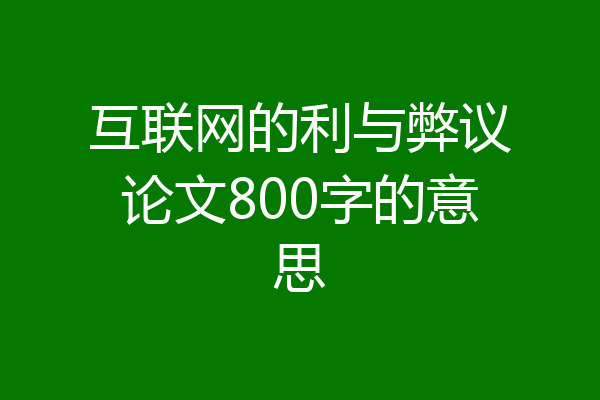 互联网的利与弊议论文800字的意思