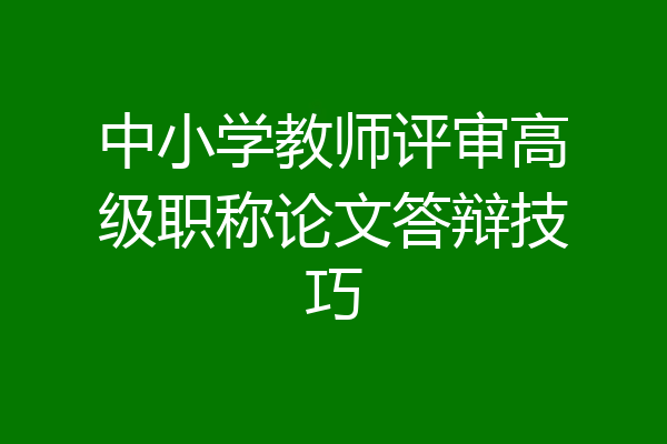 中小学教师评审高级职称论文答辩技巧
