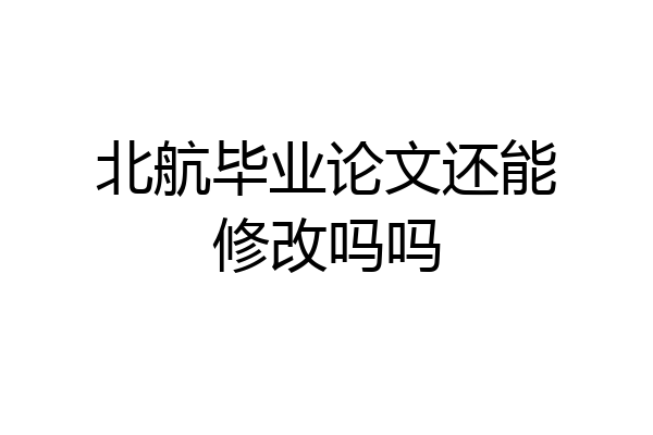 北航毕业论文还能修改吗吗