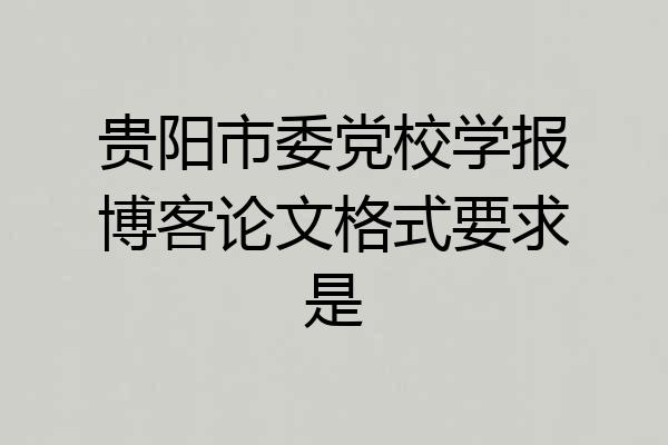 贵阳市委党校学报博客论文格式要求是