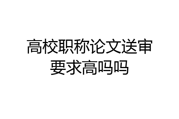 高校职称论文送审要求高吗吗