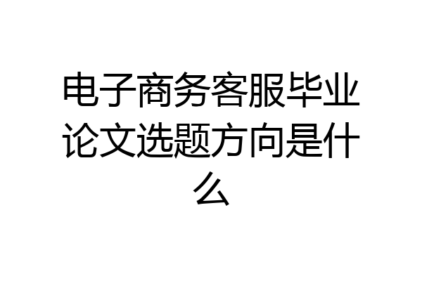 电子商务客服毕业论文选题方向是什么