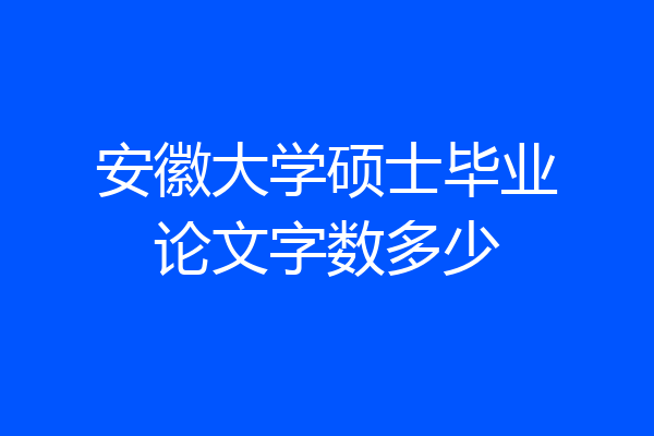 安徽大学硕士毕业论文字数多少