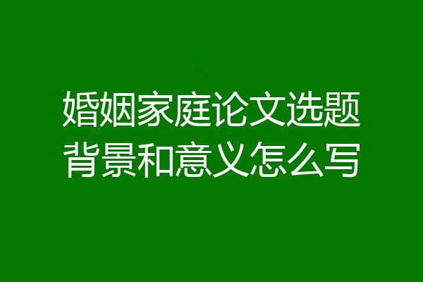 婚姻家庭论文选题背景和意义怎么写