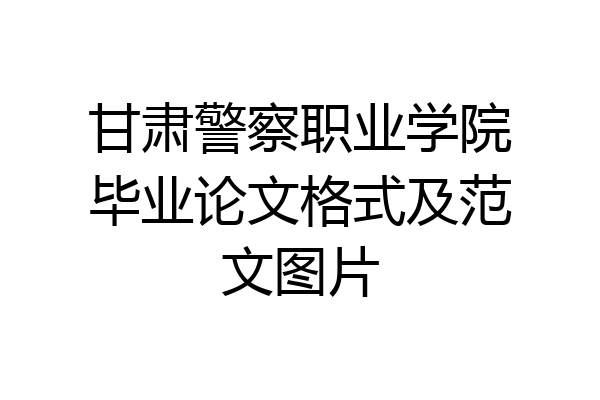 甘肃警察职业学院毕业论文格式及范文图片