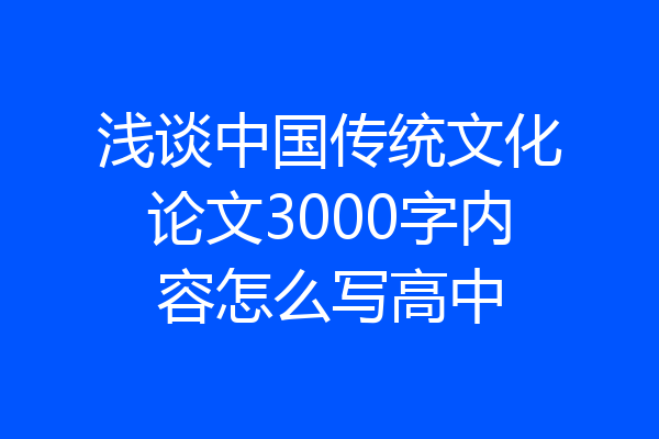 浅谈中国传统文化论文3000字内容怎么写高中