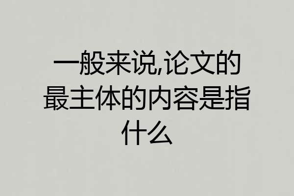 一般来说,论文的最主体的内容是指什么