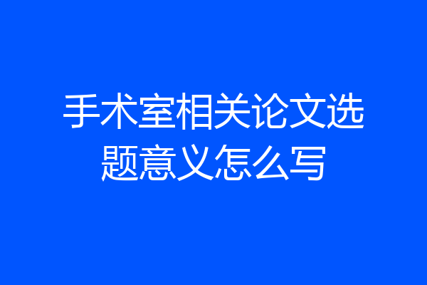 手术室相关论文选题意义怎么写