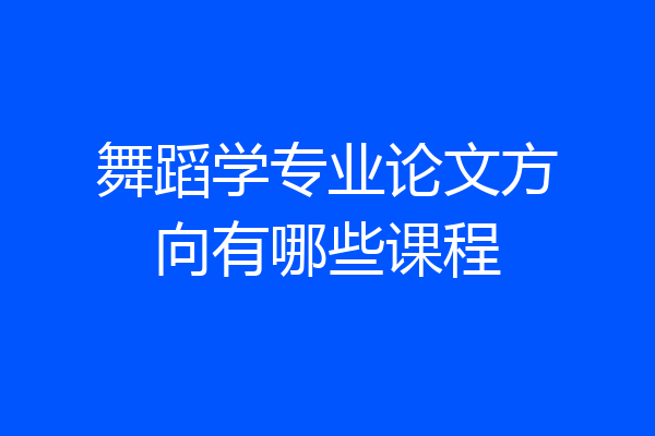舞蹈学专业论文方向有哪些课程