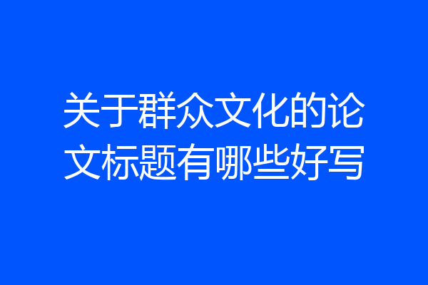 关于群众文化的论文标题有哪些好写
