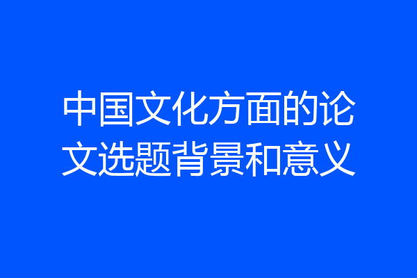 中国文化方面的论文选题背景和意义