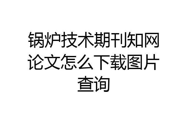 锅炉技术期刊知网论文怎么下载图片查询