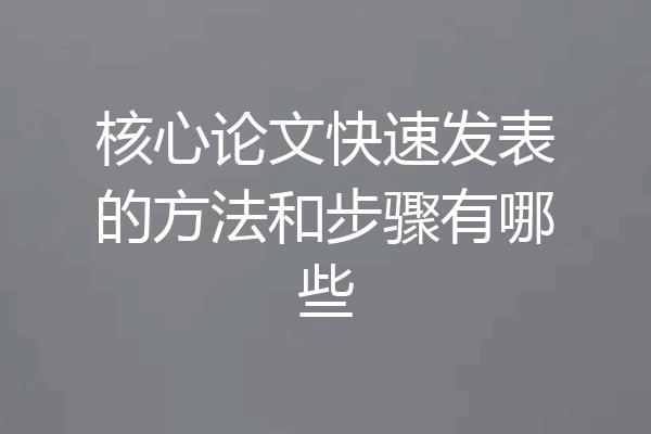 核心论文快速发表的方法和步骤有哪些