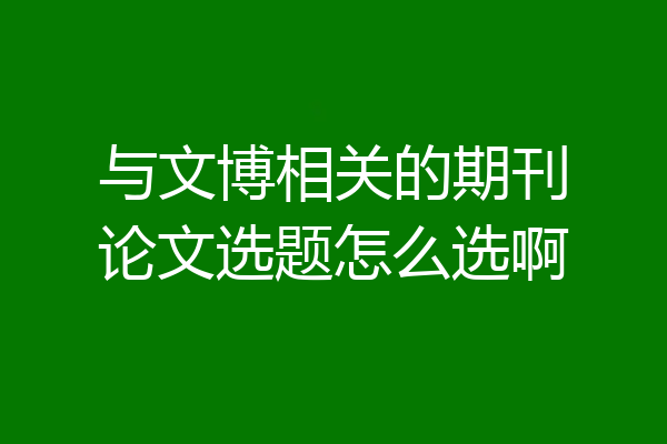 与文博相关的期刊论文选题怎么选啊