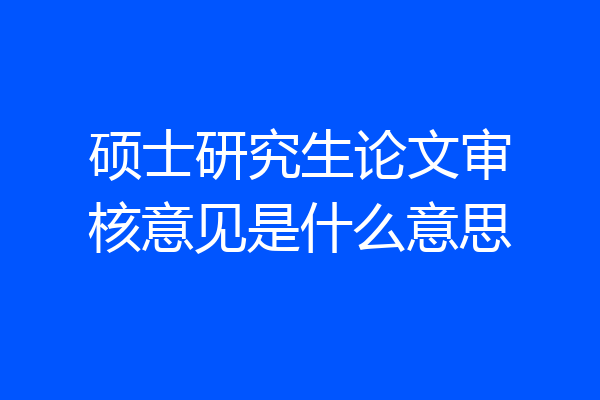 硕士研究生论文审核意见是什么意思