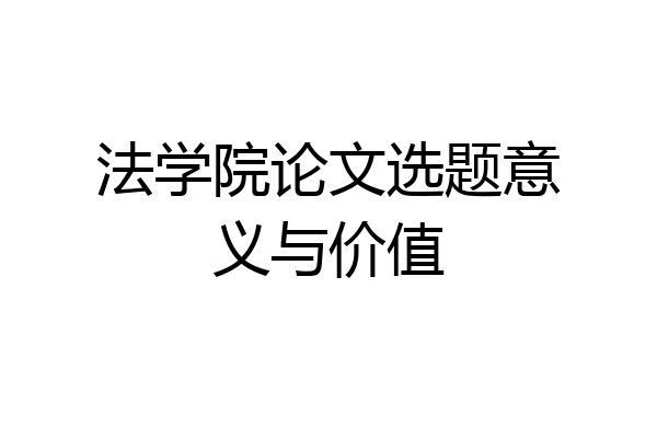 法学院论文选题意义与价值