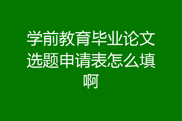 学前教育毕业论文选题申请表怎么填啊