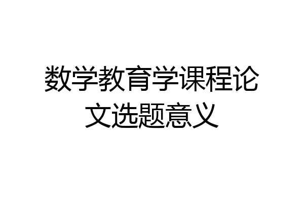 数学教育学课程论文选题意义