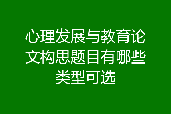 心理发展与教育论文构思题目有哪些类型可选