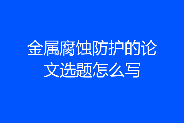 金属腐蚀防护的论文选题怎么写