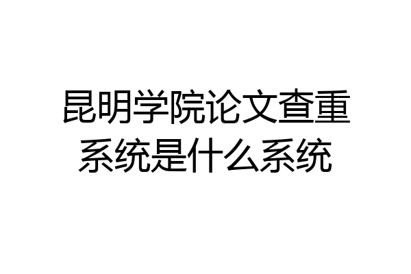 昆明学院论文查重系统是什么系统