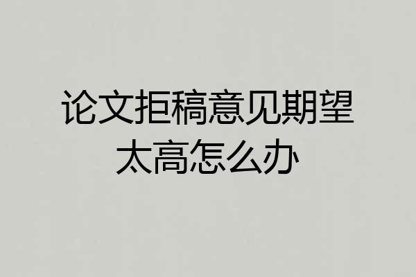 论文拒稿意见期望太高怎么办
