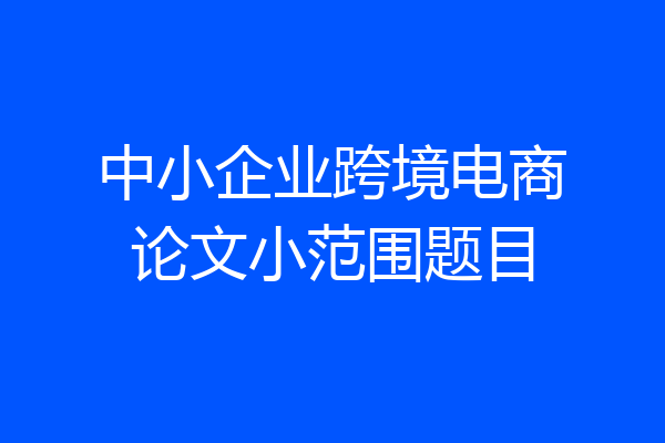 中小企业跨境电商论文小范围题目