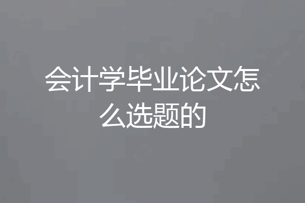 会计学毕业论文怎么选题的