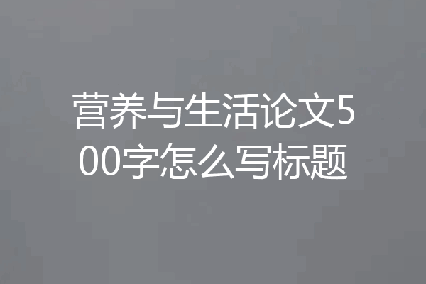 营养与生活论文500字怎么写标题
