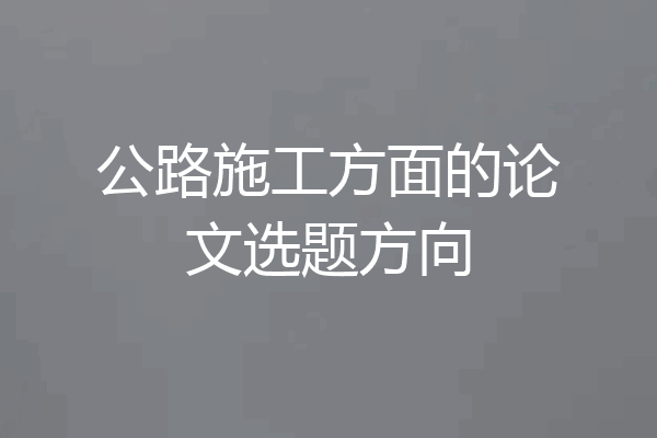 公路施工方面的论文选题方向