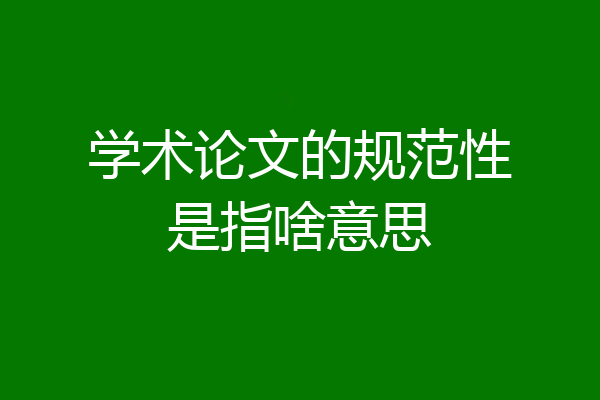 学术论文的规范性是指啥意思