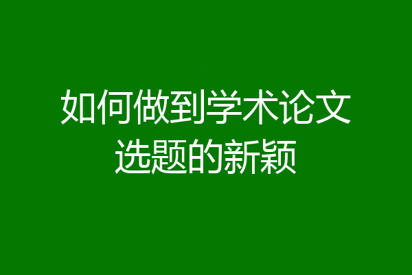 如何做到学术论文选题的新颖