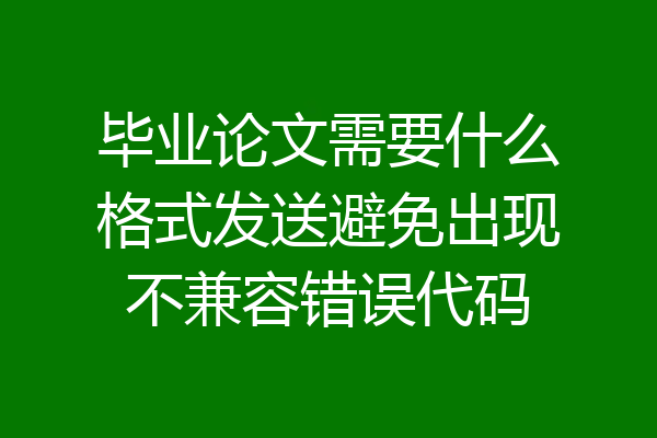 毕业论文需要什么格式发送避免出现不兼容错误代码