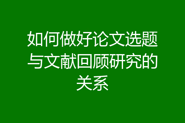 如何做好论文选题与文献回顾研究的关系